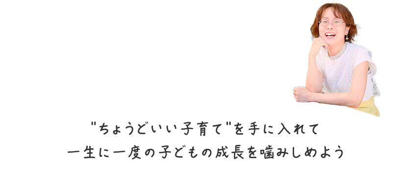 "ちょうどいい子育て"を手に入れて一生に一度の子どもの成長を噛みしめよう